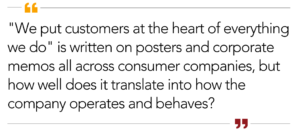 We put customers at the heart of everything we do is written on posters and memos everywhere but how well does it translate into how the company operates?